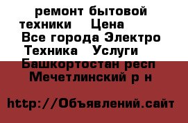 ремонт бытовой техники  › Цена ­ 500 - Все города Электро-Техника » Услуги   . Башкортостан респ.,Мечетлинский р-н